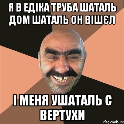 Я в Едіка труба шаталь дом шаталь он вішєл і меня ушаталь с вертухи, Мем Я твой дом труба шатал