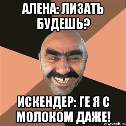 алена: лизать будешь? искендер: ге я с молоком даже!, Мем Я твой дом труба шатал