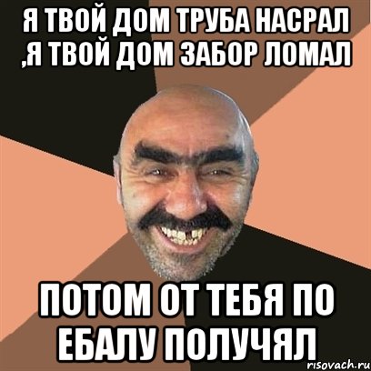 я твой дом труба насрал ,я твой дом забор ломал потом от тебя по ебалу получял, Мем Я твой дом труба шатал