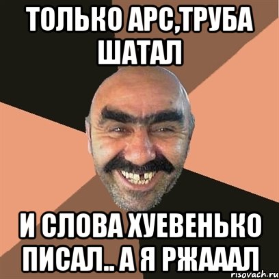 только Арс,труба шатал и слова хуевенько писал.. а я РЖАААЛ, Мем Я твой дом труба шатал