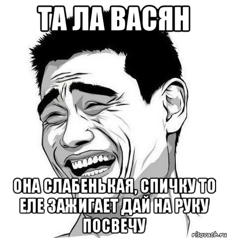 та ла васян она слабенькая, спичку то еле зажигает дай на руку посвечу, Мем Яо Мин