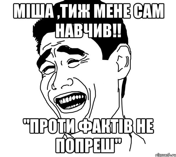 Міша ,тиж мене сам навчив!! "проти фактів не попреш", Мем Яо минг