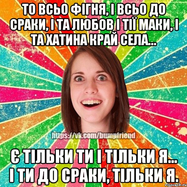 То всьо фігня, і всьо до сраки, і та любов і тії маки, і та хатина край села… є тільки ти і тільки я… і ти до сраки, тільки я., Мем Йобнута Подруга ЙоП