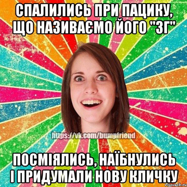 Спалились при пацику, що називаємо його "ЗГ" Посміялись, наїбнулись і придумали нову кличку, Мем Йобнута Подруга ЙоП