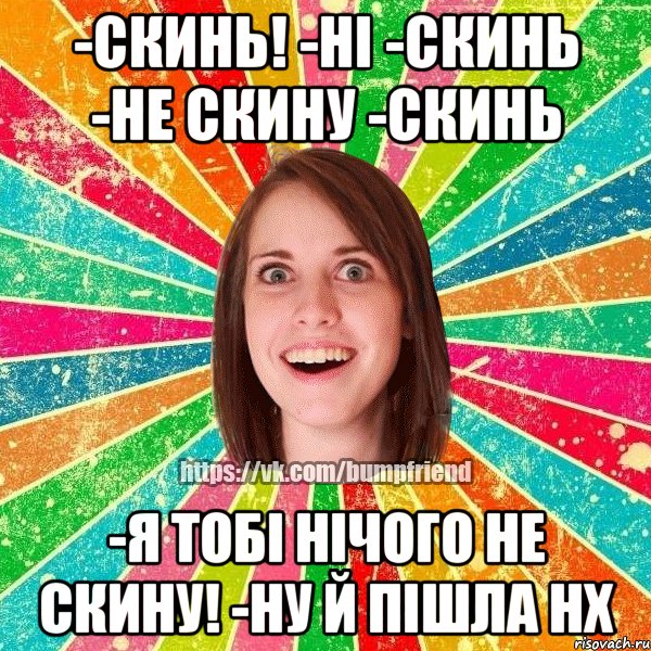 -Скинь! -ні -скинь -не скину -скинь -Я тобі нічого не скину! -Ну й пішла нх, Мем Йобнута Подруга ЙоП