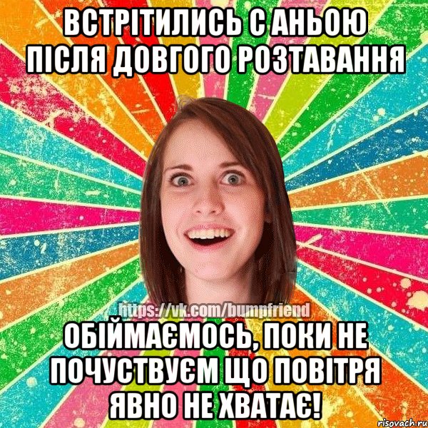 Встрітились с Аньою після довгого розтавання Обіймаємось, поки не почуствуєм що повітря явно не хватає!, Мем Йобнута Подруга ЙоП