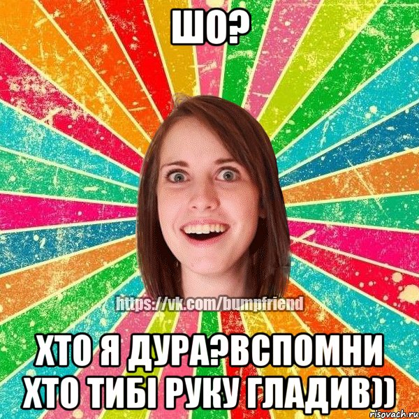 Шо? Хто я дура?Вспомни хто тибі руку гладив)), Мем Йобнута Подруга ЙоП