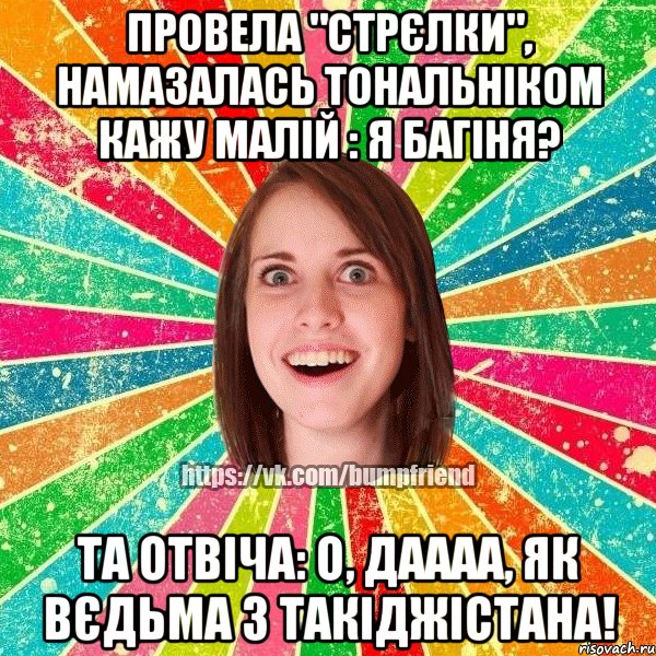 Провела "стрєлки", намазалась тональніком кажу малій : Я багіня? Та отвіча: О, даАаА, як вєдьма з Такіджістана!, Мем Йобнута Подруга ЙоП