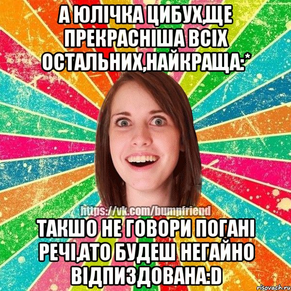 А Юлічка Цибух,ще прекрасніша всіх остальних,найкраща:* Такшо не говори погані речі,ато будеш негайно відпиздована:D, Мем Йобнута Подруга ЙоП