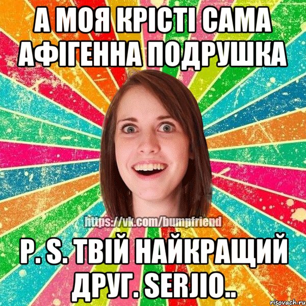 а моя Крісті сама Афігенна подрушка P. S. Твій найкращий друг. Serjio.., Мем Йобнута Подруга ЙоП