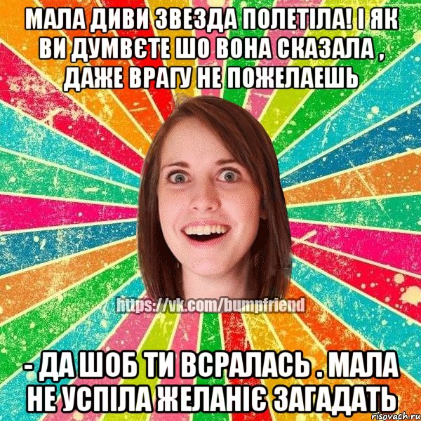 МАЛА ДИВИ ЗВЕЗДА ПОЛЕТІЛА! і як ви думвєте шо вона сказала , даже врагу не пожелаешь - ДА ШОБ ТИ ВСРАЛАСЬ . мала не успіла желаніє загадать, Мем Йобнута Подруга ЙоП