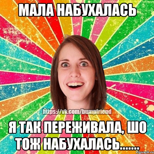 Мала набухалась Я так переживала, шо тож набухалась......., Мем Йобнута Подруга ЙоП