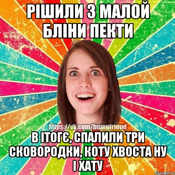 рішили з малой бліни пекти в ітогє, спалили три сковородки, коту хвоста ну і хату, Мем Йобнута Подруга ЙоП