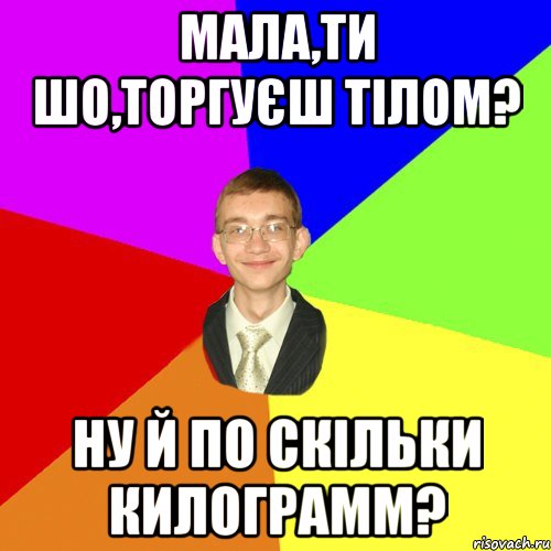 мала,ти шо,торгуєш тілом? ну й по скільки килограмм?, Мем Юра