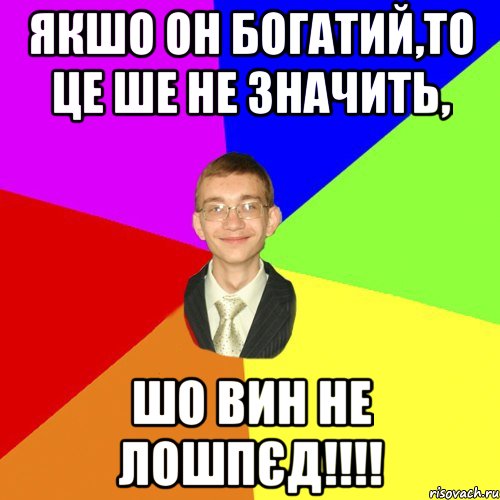 Якшо он богатий,то це ше не значить, шо вин не лошпєд!!!!