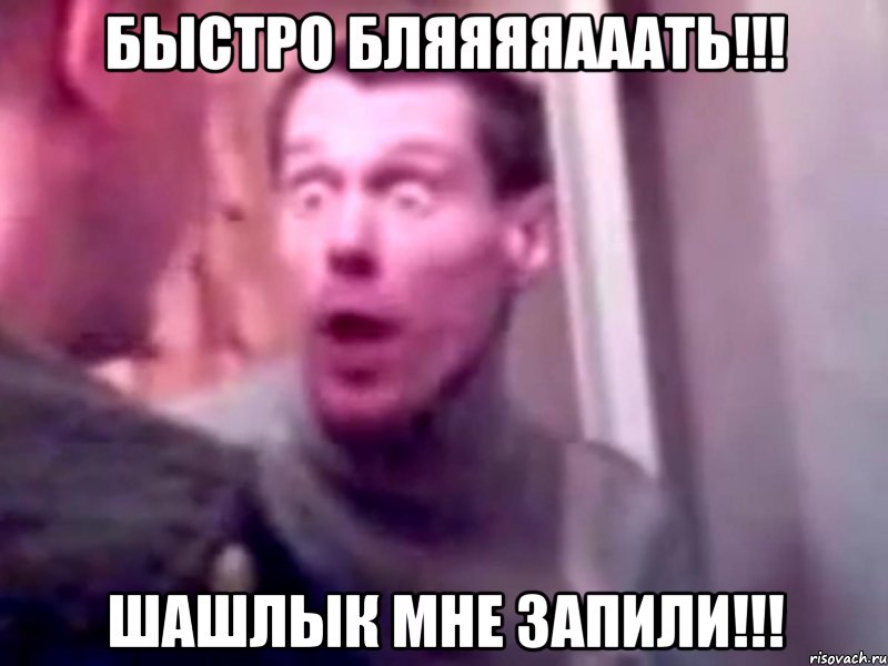 БЫСТРО БЛЯЯЯЯАААТЬ!!! ШАШЛЫК МНЕ ЗАПИЛИ!!!, Мем Запили