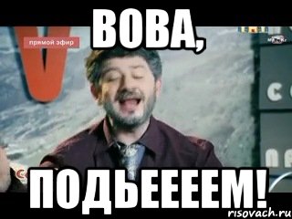 Вова, Подьеееем!