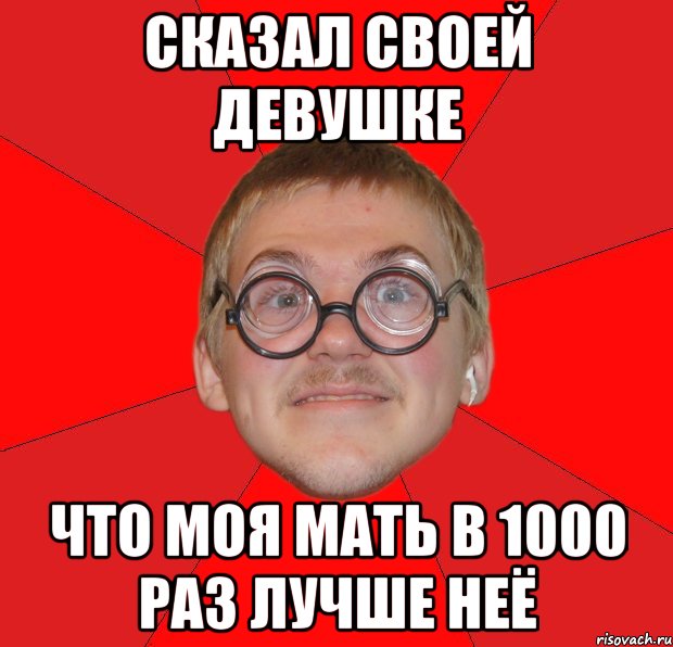 СКАЗАЛ СВОЕЙ ДЕВУШКЕ ЧТО МОЯ МАТЬ В 1000 РАЗ ЛУЧШЕ НЕЁ, Мем Злой Типичный Ботан