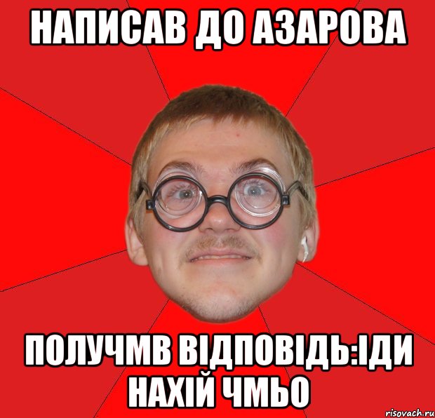 Написав до азарова Получмв відповідь:Іди нахій чмьо, Мем Злой Типичный Ботан