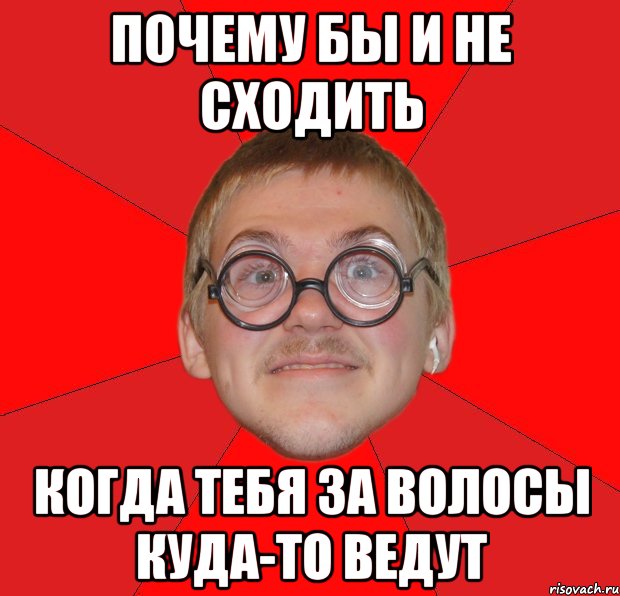 Почему бы и не сходить когда тебя за волосы куда-то ведут, Мем Злой Типичный Ботан