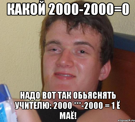 Какой 2000-2000=0 Надо вот так обьяснять учителю: 2000 ***-2000 = 1 ё маё!, Мем 10 guy (Stoner Stanley really high guy укуренный парень)