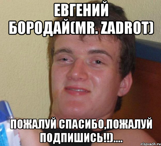 Евгений Бородай(Mr. Zadrot) пожалуй спасибо,пожалуй подпишись!!)...., Мем 10 guy (Stoner Stanley really high guy укуренный парень)