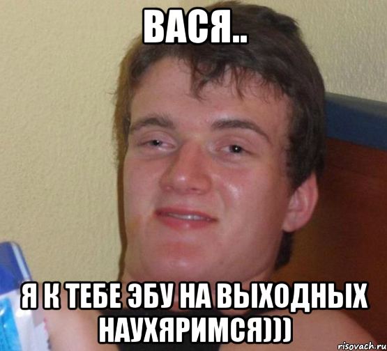 вася.. я к тебе эбу на выходных наухяримся))), Мем 10 guy (Stoner Stanley really high guy укуренный парень)