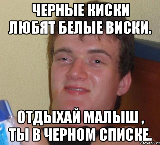 Черные киски любят белые виски. Отдыхай малыш , ты в черном списке., Мем 10 guy (Stoner Stanley really high guy укуренный парень)