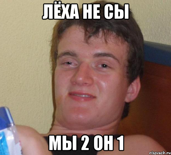 лёха не сы мы 2 он 1, Мем 10 guy (Stoner Stanley really high guy укуренный парень)