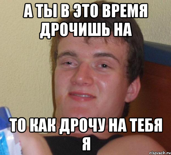 а ты в это время дрочишь на то как дрочу на тебя я, Мем 10 guy (Stoner Stanley really high guy укуренный парень)