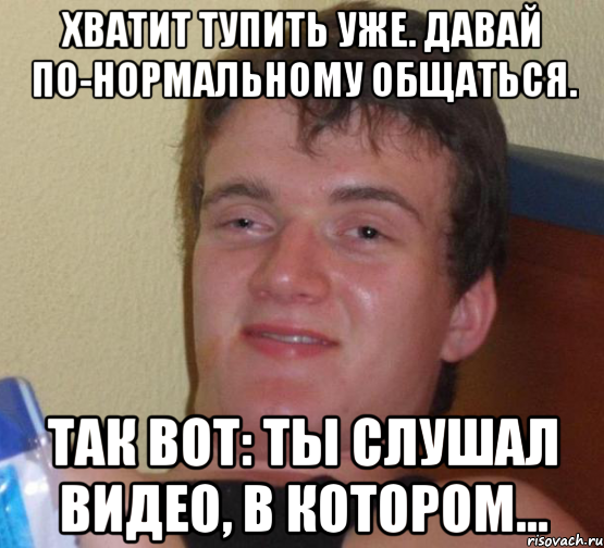 хватит тупить уже. давай по-нормальному общаться. так вот: ты слушал видео, в котором..., Мем 10 guy (Stoner Stanley really high guy укуренный парень)