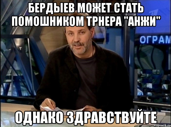 Бердыев может стать помошником трнера "анжи" однако здравствуйте, Мем Однако Здравствуйте