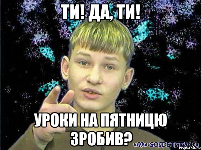 Ти! Да, ТИ! Уроки на пятницю зробив?