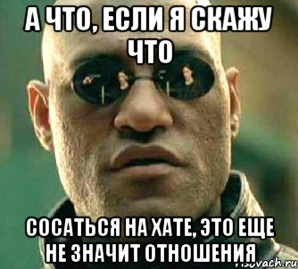 А что, если я скажу что Сосаться на хате, это еще не значит отношения, Мем  а что если я скажу тебе