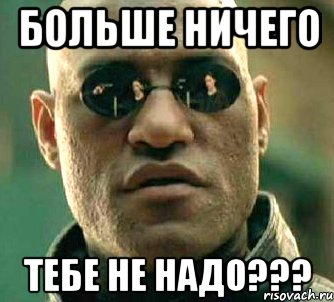 Больше ничего тебе не надо???, Мем  а что если я скажу тебе