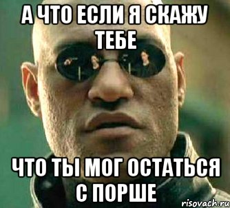 А ЧТО ЕСЛИ Я СКАЖУ ТЕБЕ ЧТО ТЫ МОГ ОСТАТЬСЯ С ПОРШЕ, Мем  а что если я скажу тебе