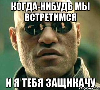 Когда-нибудь мы встретимся И я тебя защикачу, Мем  а что если я скажу тебе