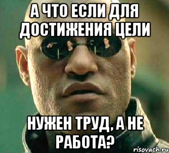 А что если для достижения цели нужен труд, а не работа?, Мем  а что если я скажу тебе