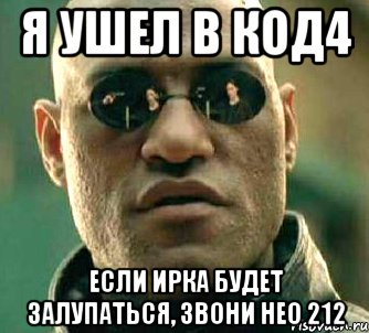 я ушел в код4 если ирка будет залупаться, звони нео 212, Мем  а что если я скажу тебе