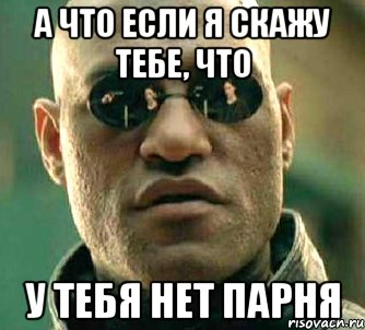 А ЧТО ЕСЛИ Я СКАЖУ ТЕБЕ, ЧТО У ТЕБЯ НЕТ ПАРНЯ, Мем  а что если я скажу тебе