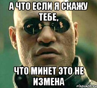 А ЧТО ЕСЛИ Я СКАЖУ ТЕБЕ, ЧТО МИНЕТ ЭТО НЕ ИЗМЕНА, Мем  а что если я скажу тебе