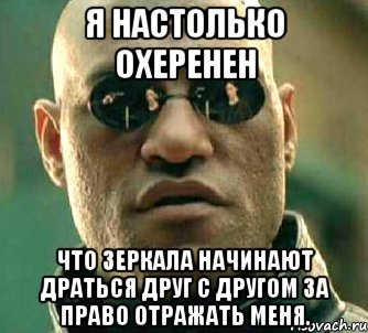 я настолько охеренен что зеркала начинают драться друг с другом за право отражать меня., Мем  а что если я скажу тебе