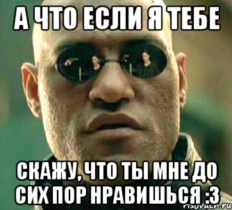 А что если я тебе скажу, что ты мне до сих пор нравишься :3, Мем  а что если я скажу тебе