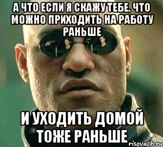 А ЧТО ЕСЛИ Я СКАЖУ ТЕБЕ, ЧТО МОЖНО ПРИХОДИТЬ НА РАБОТУ РАНЬШЕ И УХОДИТЬ ДОМОЙ ТОЖЕ РАНЬШЕ, Мем  а что если я скажу тебе