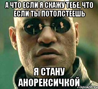 а что если я скажу тебе, что если ты потолстеешь я стану анорексичкой, Мем  а что если я скажу тебе