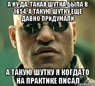 А ну да, такая шутка была в 1654, а такую шутку еще давно придумали А такую шутку я когдато на практике писал, Мем  а что если я скажу тебе