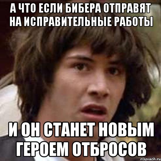 а что если бибера отправят на исправительные работы и он станет новым героем отбросов, Мем А что если (Киану Ривз)