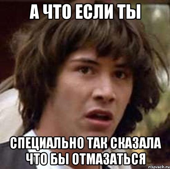 а что если ты специально так сказала что бы отмазаться, Мем А что если (Киану Ривз)