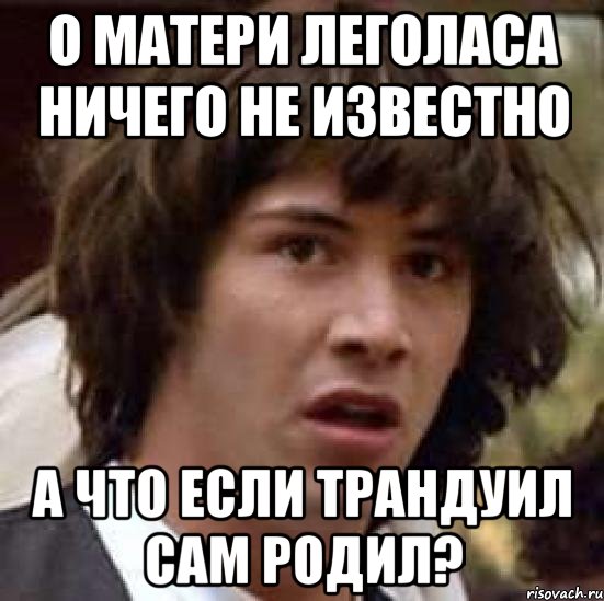 О матери Леголаса ничего не известно А что если Трандуил сам родил?