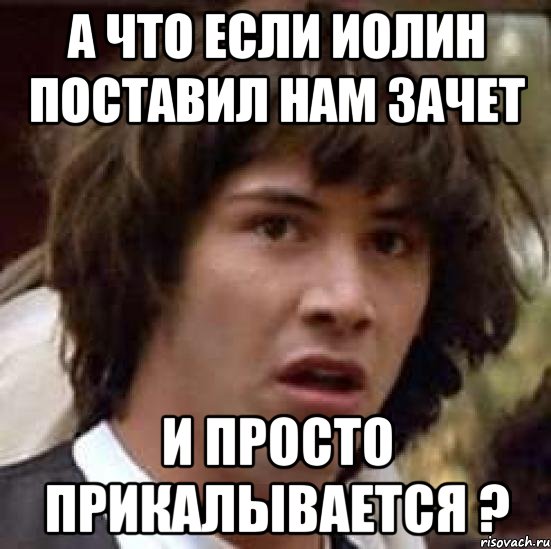 А что если Иолин поставил нам зачет и просто прикалывается ?, Мем А что если (Киану Ривз)